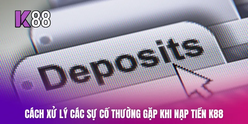 Cách xử lý các sự cố thường gặp khi nạp tiền K88