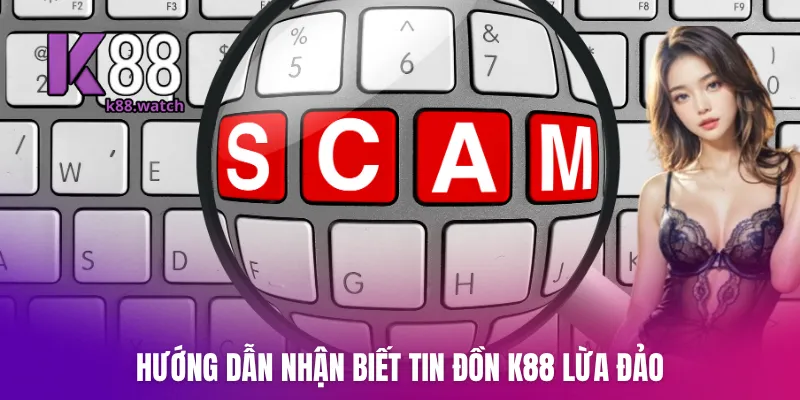 Hướng dẫn nhận biết tin đồn K88 lừa đảo