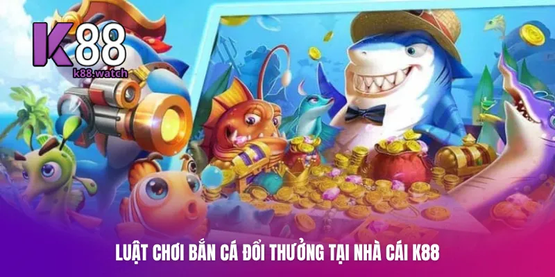 Luật chơi bắn cá đổi thưởng tại nhà cái K88