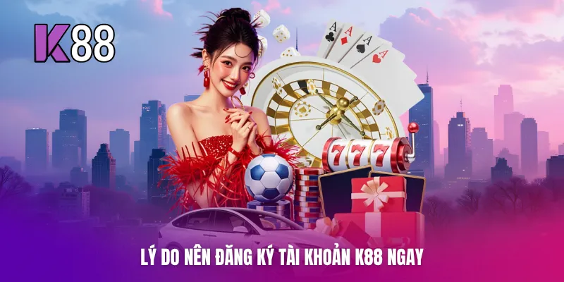 Lý do nên đăng ký tài khoản K88 ngay